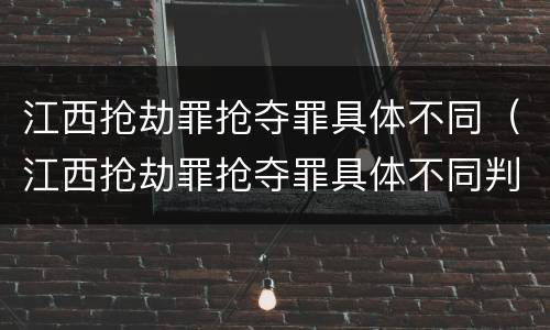 江西抢劫罪抢夺罪具体不同（江西抢劫罪抢夺罪具体不同判决）