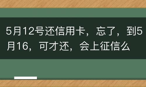 5月12号还信用卡，忘了，到5月16，可才还，会上征信么