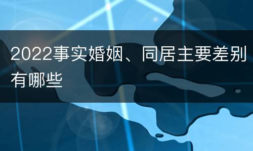 2022事实婚姻、同居主要差别有哪些