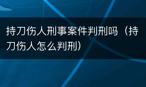 持刀伤人刑事案件判刑吗（持刀伤人怎么判刑）