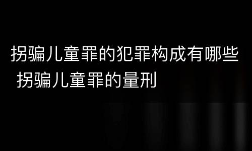 拐骗儿童罪的犯罪构成有哪些 拐骗儿童罪的量刑