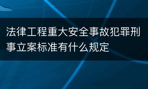 法律工程重大安全事故犯罪刑事立案标准有什么规定