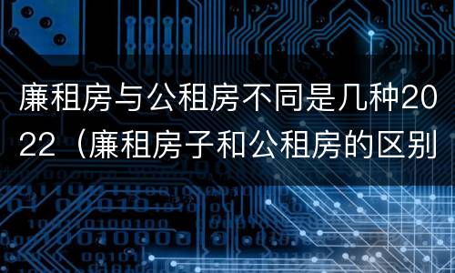 廉租房与公租房不同是几种2022（廉租房子和公租房的区别）