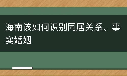 海南该如何识别同居关系、事实婚姻