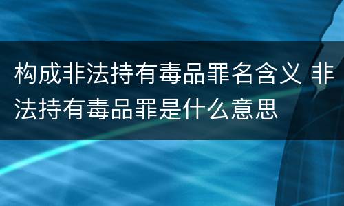 构成非法持有毒品罪名含义 非法持有毒品罪是什么意思