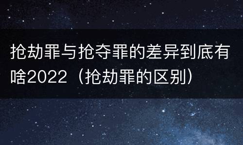 抢劫罪与抢夺罪的差异到底有啥2022（抢劫罪的区别）