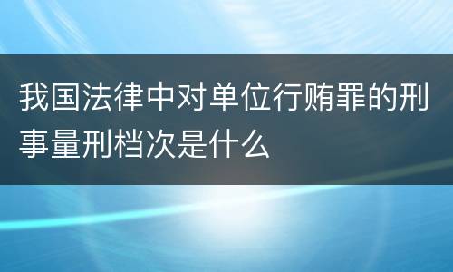 我国法律中对单位行贿罪的刑事量刑档次是什么