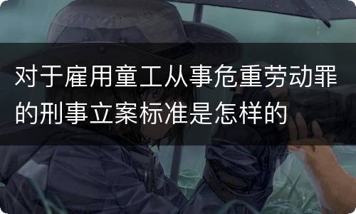 对于雇用童工从事危重劳动罪的刑事立案标准是怎样的