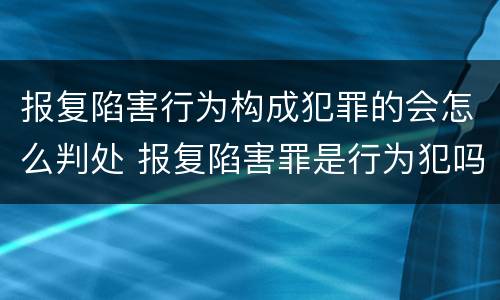 报复陷害行为构成犯罪的会怎么判处 报复陷害罪是行为犯吗