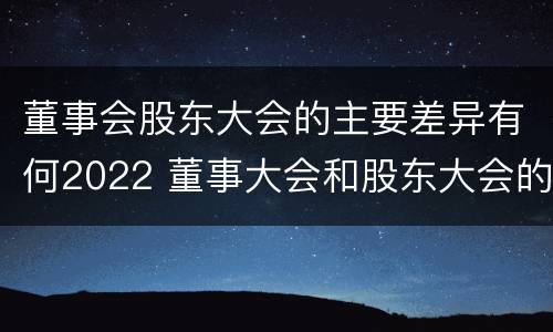 董事会股东大会的主要差异有何2022 董事大会和股东大会的区别