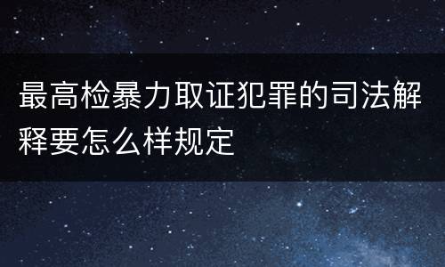 最高检暴力取证犯罪的司法解释要怎么样规定