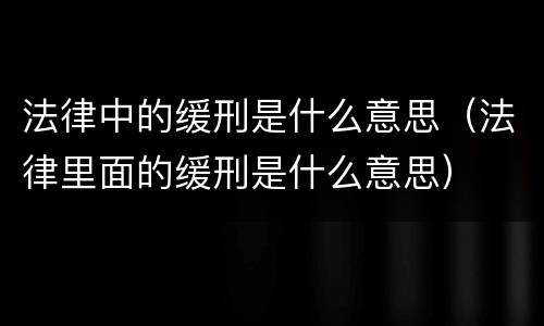 法律中的缓刑是什么意思（法律里面的缓刑是什么意思）