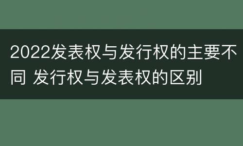 2022发表权与发行权的主要不同 发行权与发表权的区别