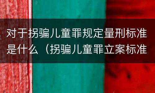 对于拐骗儿童罪规定量刑标准是什么（拐骗儿童罪立案标准）