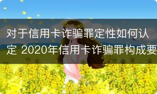 对于信用卡诈骗罪定性如何认定 2020年信用卡诈骗罪构成要件