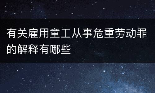 有关雇用童工从事危重劳动罪的解释有哪些