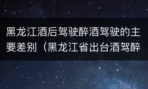 黑龙江酒后驾驶醉酒驾驶的主要差别（黑龙江省出台酒驾醉驾）