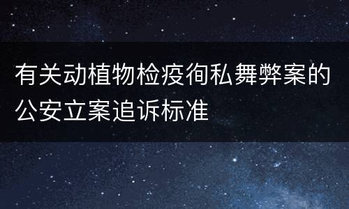 有关动植物检疫徇私舞弊案的公安立案追诉标准