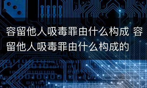 容留他人吸毒罪由什么构成 容留他人吸毒罪由什么构成的