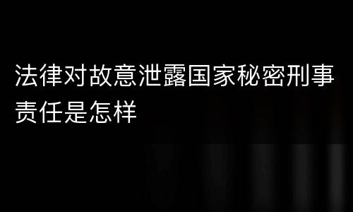 法律对故意泄露国家秘密刑事责任是怎样