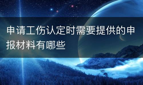 申请工伤认定时需要提供的申报材料有哪些