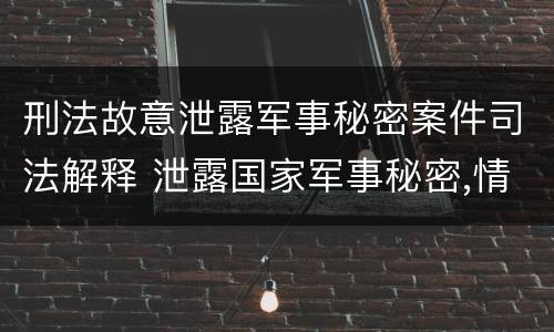 刑法故意泄露军事秘密案件司法解释 泄露国家军事秘密,情节严重的,依照刑法