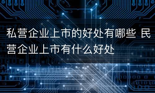 私营企业上市的好处有哪些 民营企业上市有什么好处