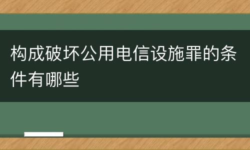 构成破坏公用电信设施罪的条件有哪些