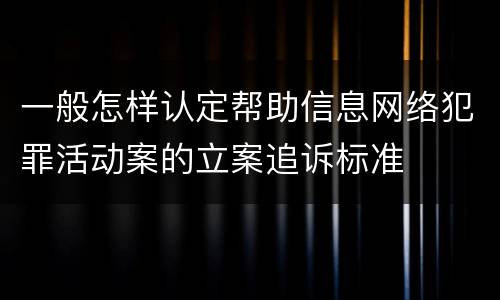 一般怎样认定帮助信息网络犯罪活动案的立案追诉标准