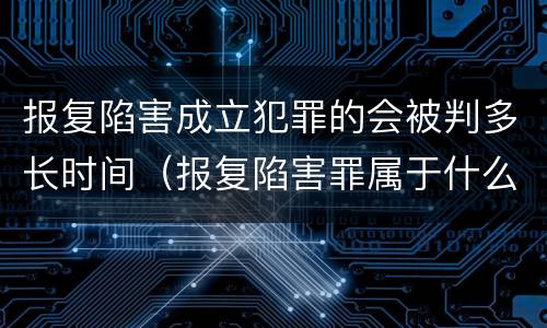 报复陷害成立犯罪的会被判多长时间（报复陷害罪属于什么罪）