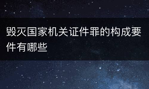 毁灭国家机关证件罪的构成要件有哪些