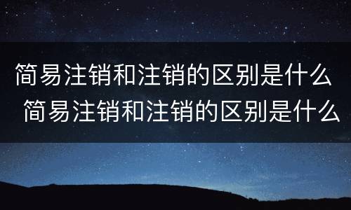 简易注销和注销的区别是什么 简易注销和注销的区别是什么呢