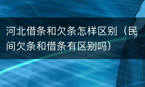 河北借条和欠条怎样区别（民间欠条和借条有区别吗）