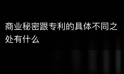 商业秘密跟专利的具体不同之处有什么