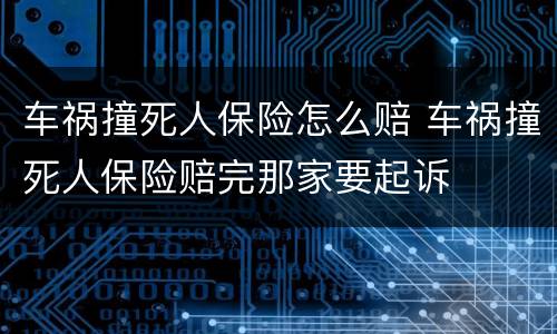 车祸撞死人保险怎么赔 车祸撞死人保险赔完那家要起诉