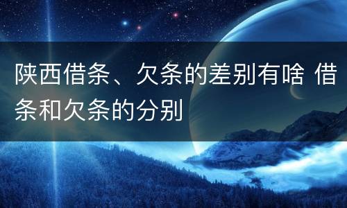 陕西借条、欠条的差别有啥 借条和欠条的分别