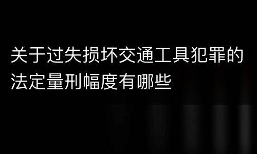 关于过失损坏交通工具犯罪的法定量刑幅度有哪些