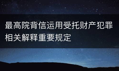 最高院背信运用受托财产犯罪相关解释重要规定