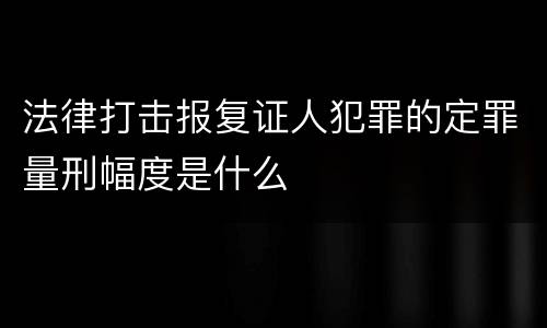 法律打击报复证人犯罪的定罪量刑幅度是什么