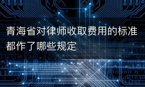 青海省对律师收取费用的标准都作了哪些规定