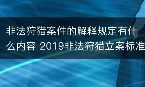 非法狩猎案件的解释规定有什么内容 2019非法狩猎立案标准