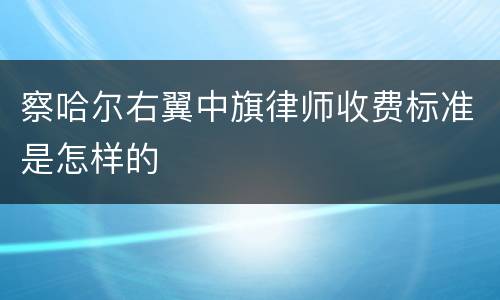 察哈尔右翼中旗律师收费标准是怎样的