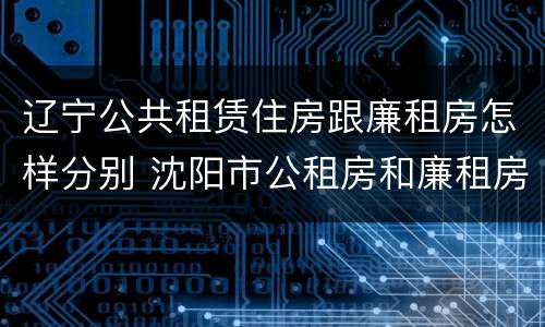 辽宁公共租赁住房跟廉租房怎样分别 沈阳市公租房和廉租房的区别