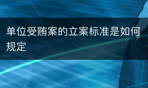 单位受贿案的立案标准是如何规定