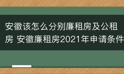 安徽该怎么分别廉租房及公租房 安徽廉租房2021年申请条件