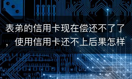 表弟的信用卡现在偿还不了了，使用信用卡还不上后果怎样的