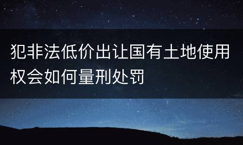 犯非法低价出让国有土地使用权会如何量刑处罚