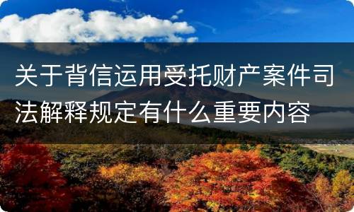 关于背信运用受托财产案件司法解释规定有什么重要内容