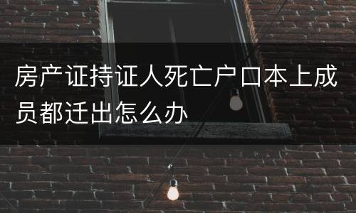 房产证持证人死亡户口本上成员都迁出怎么办