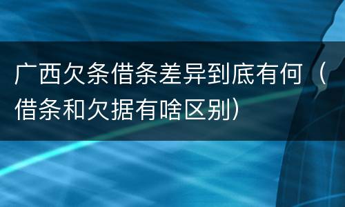 广西欠条借条差异到底有何（借条和欠据有啥区别）